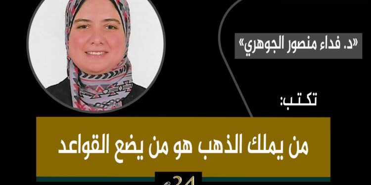 د.فداء منصور الجوهري تكتب: من يملك الذهب هو من يضع القواعد